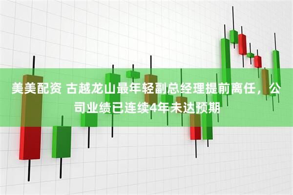 美美配资 古越龙山最年轻副总经理提前离任，公司业绩已连续4年未达预期