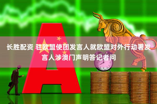 长胜配资 驻欧盟使团发言人就欧盟对外行动署发言人涉澳门声明答记者问