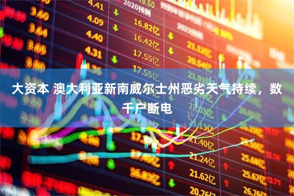 大资本 澳大利亚新南威尔士州恶劣天气持续，数千户断电