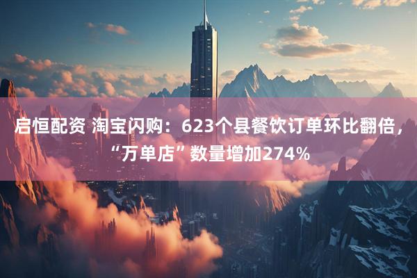 启恒配资 淘宝闪购：623个县餐饮订单环比翻倍，“万单店”数量增加274%