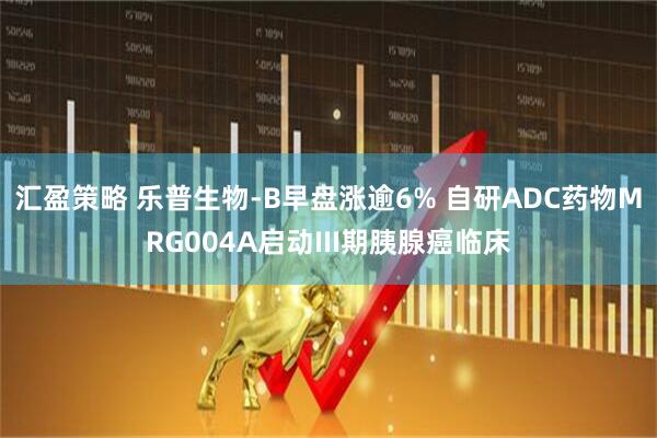 汇盈策略 乐普生物-B早盘涨逾6% 自研ADC药物MRG004A启动III期胰腺癌临床