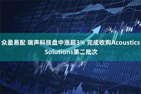 众盈易配 瑞声科技盘中涨超3% 完成收购Acoustics Solutions第二批次