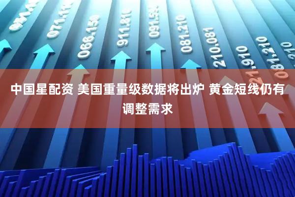 中国星配资 美国重量级数据将出炉 黄金短线仍有调整需求