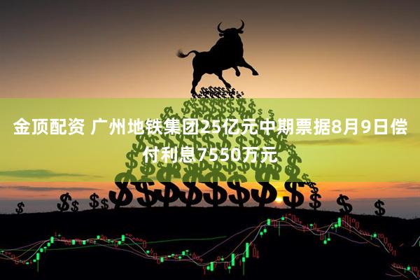 金顶配资 广州地铁集团25亿元中期票据8月9日偿付利息7550万元