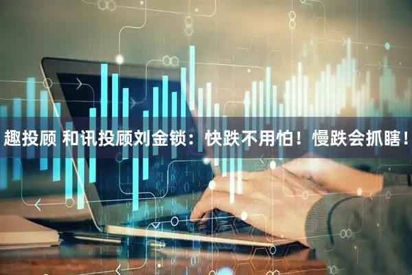 趣投顾 和讯投顾刘金锁：快跌不用怕！慢跌会抓瞎！