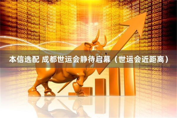 本信选配 成都世运会静待启幕（世运会近距离）