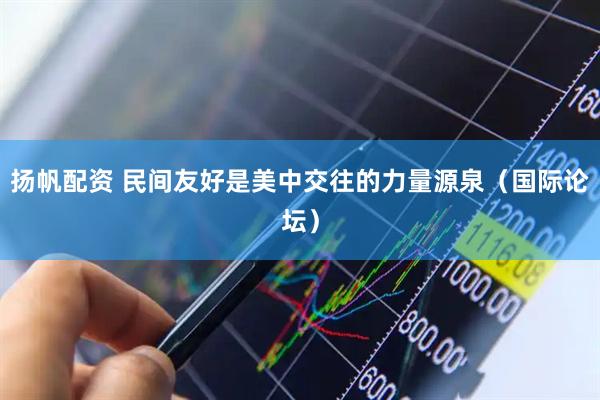 扬帆配资 民间友好是美中交往的力量源泉（国际论坛）