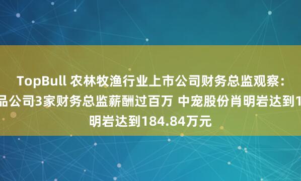 TopBull 农林牧渔行业上市公司财务总监观察：4家宠物食品公司3家财务总监薪酬过百万 中宠股份肖明岩达到184.84万元