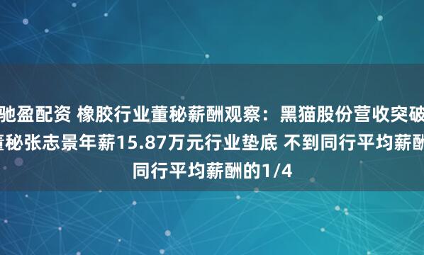 驰盈配资 橡胶行业董秘薪酬观察：黑猫股份营收突破百亿 董秘张志景年薪15.87万元行业垫底 不到同行平均薪酬的1/4
