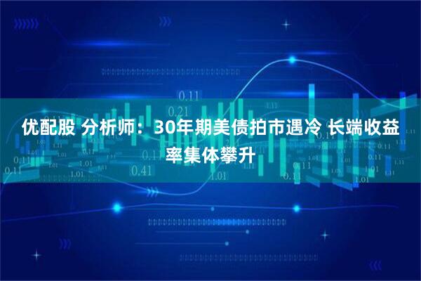 优配股 分析师：30年期美债拍市遇冷 长端收益率集体攀升