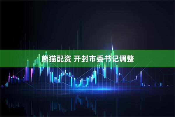 熊猫配资 开封市委书记调整