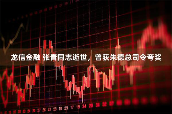 龙信金融 张青同志逝世，曾获朱德总司令夸奖