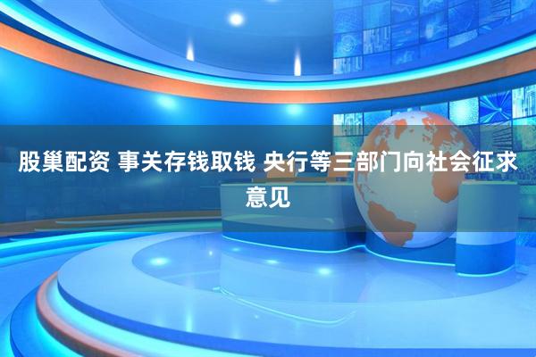 股巢配资 事关存钱取钱 央行等三部门向社会征求意见