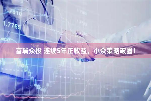 富瑞众投 连续5年正收益，小众策略破圈！