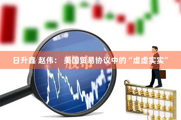 日升鑫 赵伟： 美国贸易协议中的“虚虚实实”