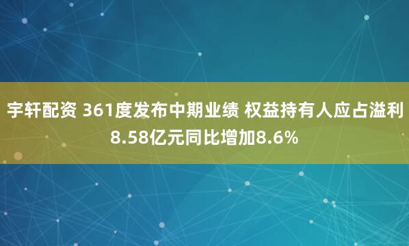 宇轩配资 361度发布中期业绩 权益持有人应占溢利8.58亿元同比增加8.6%