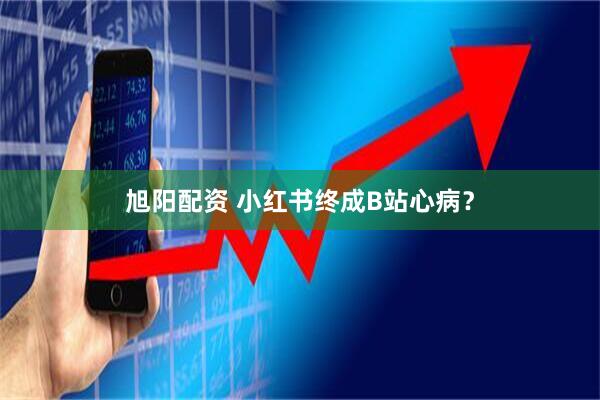 旭阳配资 小红书终成B站心病？