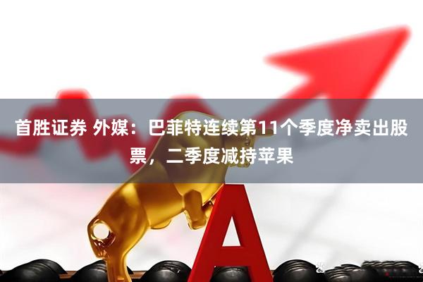 首胜证券 外媒：巴菲特连续第11个季度净卖出股票，二季度减持苹果