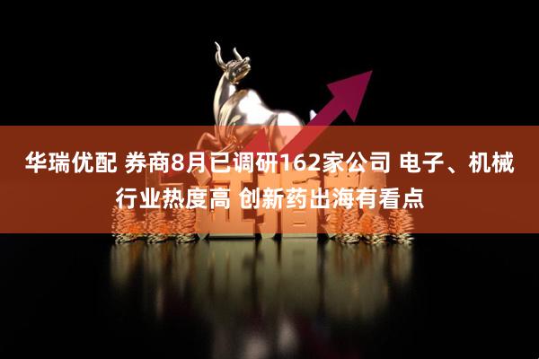 华瑞优配 券商8月已调研162家公司 电子、机械行业热度高 创新药出海有看点