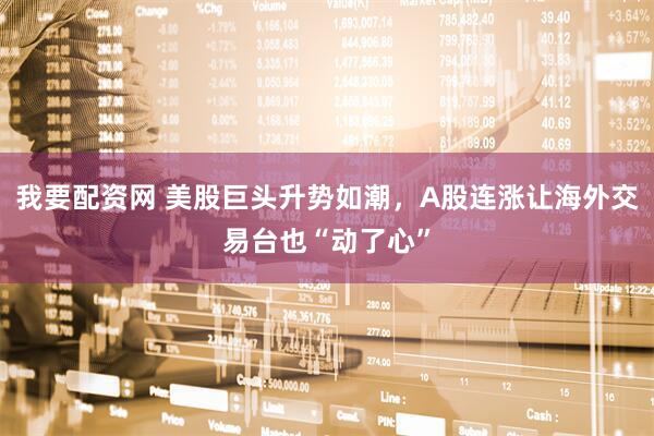 我要配资网 美股巨头升势如潮，A股连涨让海外交易台也“动了心”