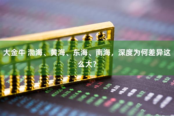 大金牛 渤海、黄海、东海、南海，深度为何差异这么大？