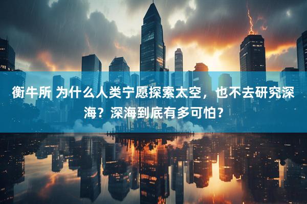衡牛所 为什么人类宁愿探索太空，也不去研究深海？深海到底有多可怕？