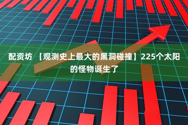 配资坊 【观测史上最大的黑洞碰撞】225个太阳的怪物诞生了