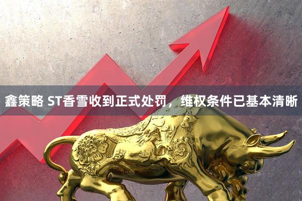 鑫策略 ST香雪收到正式处罚，维权条件已基本清晰