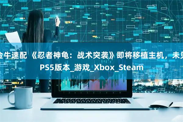 金牛速配 《忍者神龟：战术突袭》即将移植主机，未见PS5版本_游戏_Xbox_Steam