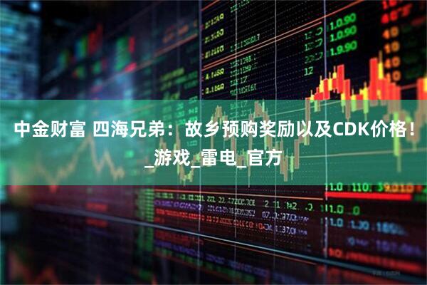 中金财富 四海兄弟：故乡预购奖励以及CDK价格！_游戏_雷电_官方