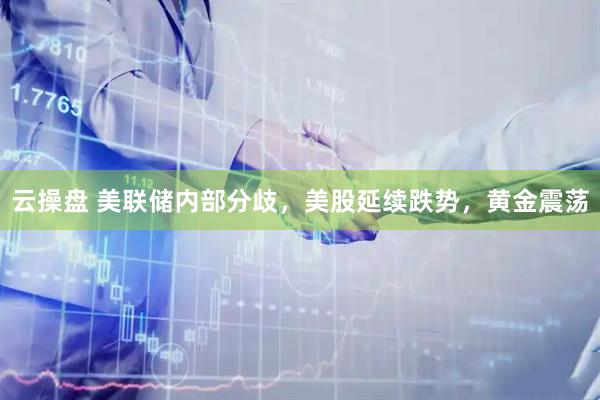 云操盘 美联储内部分歧，美股延续跌势，黄金震荡