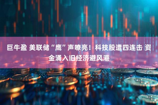 巨牛盈 美联储“鹰”声嘹亮！科技股遭四连击 资金涌入旧经济避风港