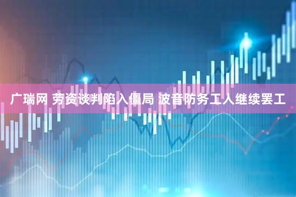 广瑞网 劳资谈判陷入僵局 波音防务工人继续罢工