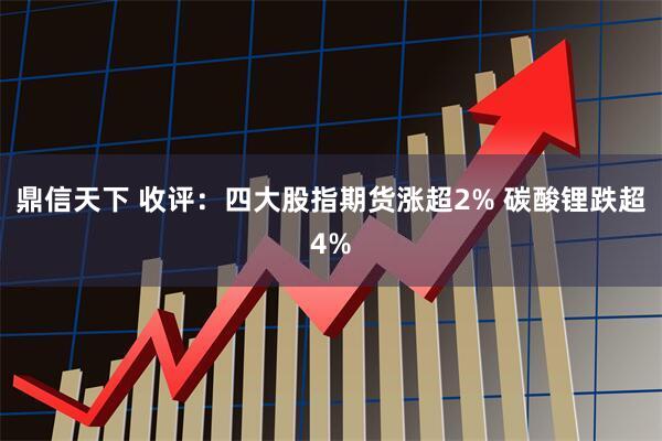 鼎信天下 收评：四大股指期货涨超2% 碳酸锂跌超4%