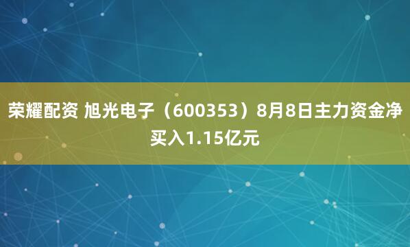 荣耀配资 旭光电子（600353）8月8日主力资金净买入1.15亿元