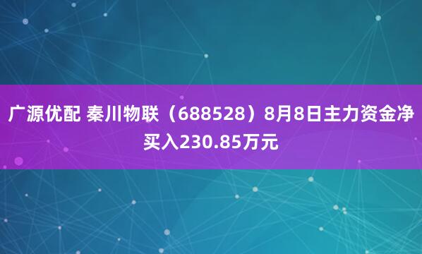 广源优配 秦川物联（688528）8月8日主力资金净买入230.85万元