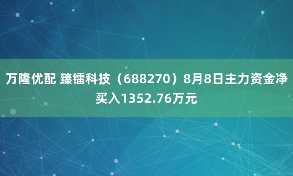 万隆优配 臻镭科技（688270）8月8日主力资金净买入1352.76万元