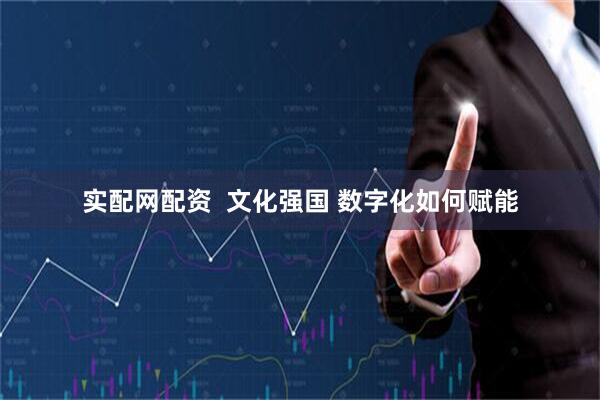 实配网配资  文化强国 数字化如何赋能