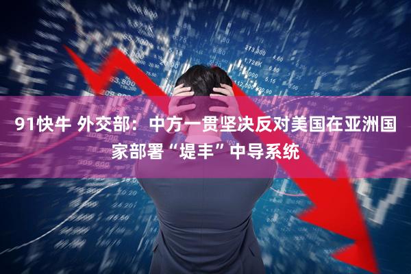 91快牛 外交部：中方一贯坚决反对美国在亚洲国家部署“堤丰”中导系统