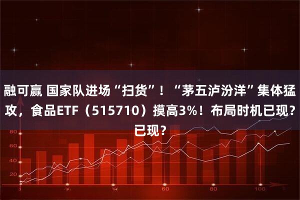 融可赢 国家队进场“扫货”！“茅五泸汾洋”集体猛攻，食品ETF（515710）摸高3%！布局时机已现？