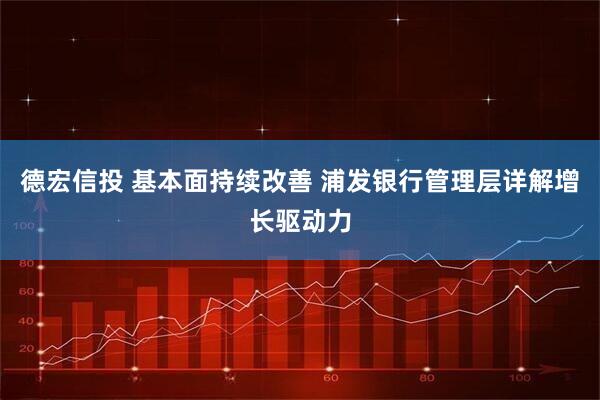 德宏信投 基本面持续改善 浦发银行管理层详解增长驱动力