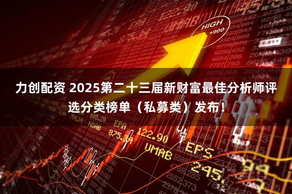 力创配资 2025第二十三届新财富最佳分析师评选分类榜单（私募类）发布！