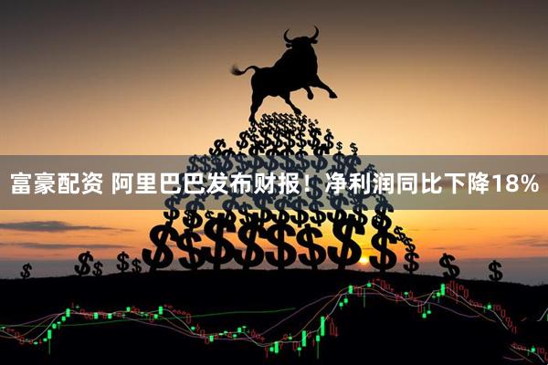 富豪配资 阿里巴巴发布财报！净利润同比下降18%