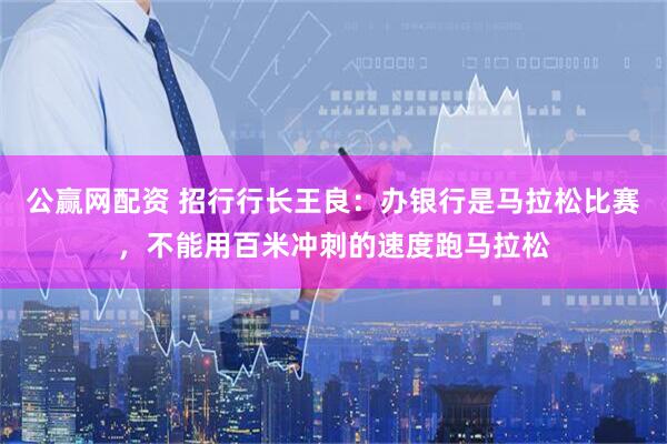 公赢网配资 招行行长王良：办银行是马拉松比赛，不能用百米冲刺的速度跑马拉松