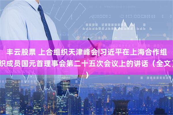 丰云股票 上合组织天津峰会|习近平在上海合作组织成员国元首理事会第二十五次会议上的讲话（全文）