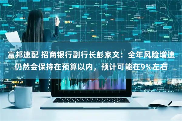 富邦速配 招商银行副行长彭家文：全年风险增速仍然会保持在预算以内，预计可能在9%左右