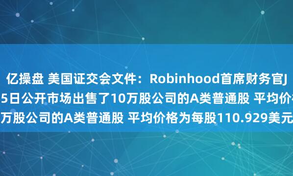 亿操盘 美国证交会文件：Robinhood首席财务官Jason Warnick在8月15日公开市场出售了10万股公司的A类普通股 平均价格为每股110.929美元