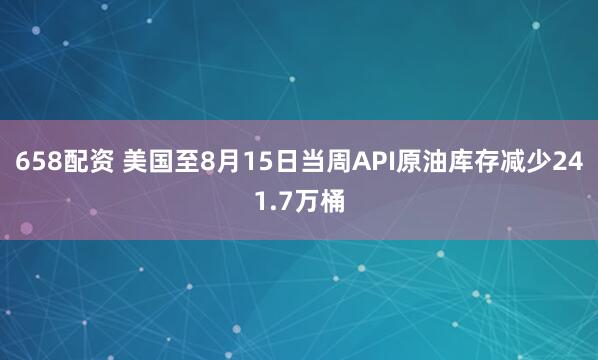 658配资 美国至8月15日当周API原油库存减少241.7万桶