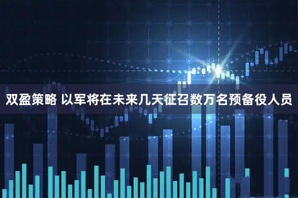 双盈策略 以军将在未来几天征召数万名预备役人员