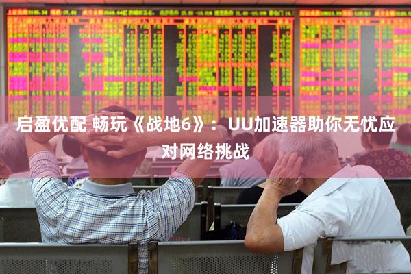 启盈优配 畅玩《战地6》：UU加速器助你无忧应对网络挑战